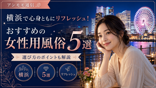 横浜で心身ともにリフレッシュ！おすすめの女性用風俗5選と選び方のポイント